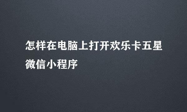 怎样在电脑上打开欢乐卡五星微信小程序