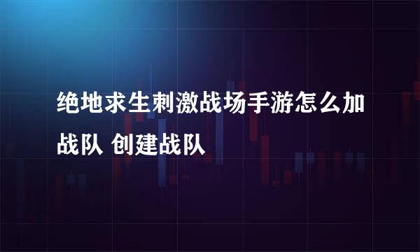 绝地求生刺激战场手游怎么加战队 创建战队