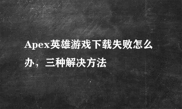 Apex英雄游戏下载失败怎么办，三种解决方法