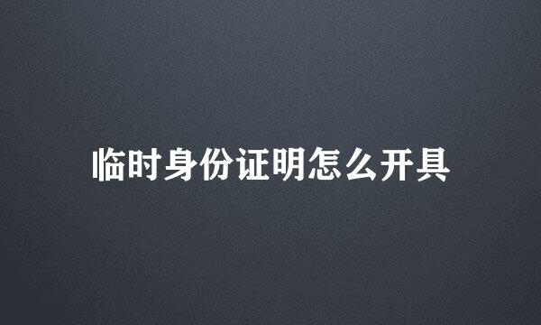临时身份证明怎么开具