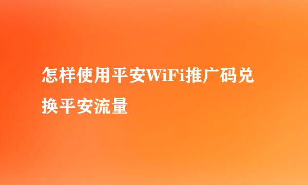 怎样使用平安WiFi推广码兑换平安流量