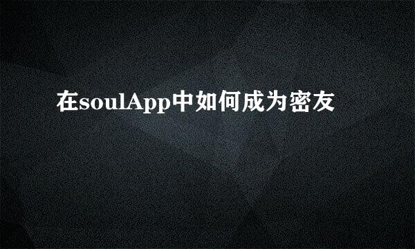 在soulApp中如何成为密友