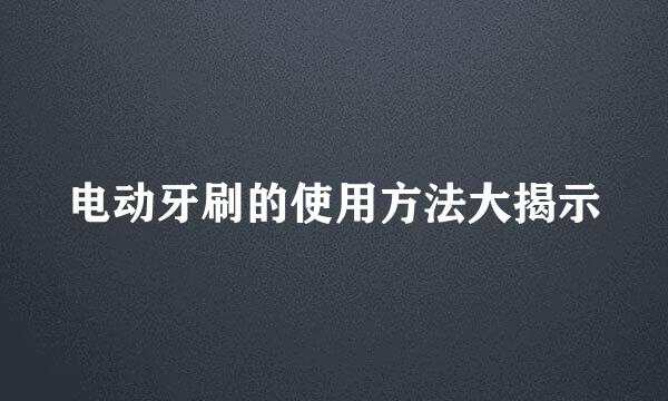 电动牙刷的使用方法大揭示