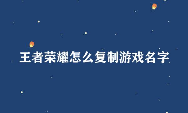 王者荣耀怎么复制游戏名字