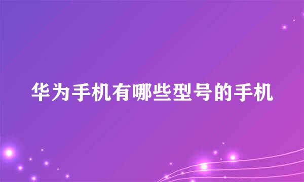 华为手机有哪些型号的手机