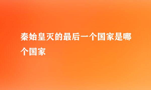 秦始皇灭的最后一个国家是哪个国家
