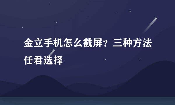 金立手机怎么截屏？三种方法任君选择