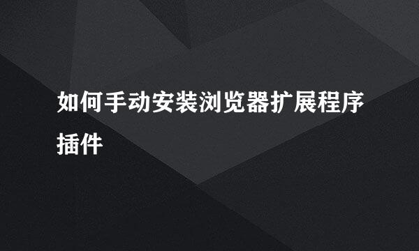 如何手动安装浏览器扩展程序插件