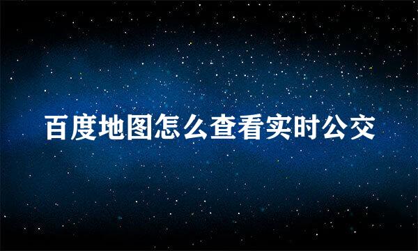 百度地图怎么查看实时公交