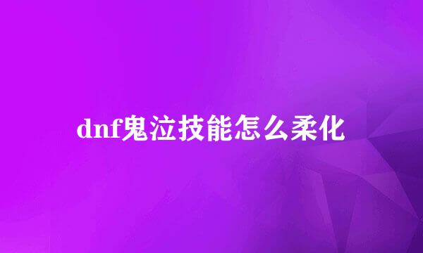 dnf鬼泣技能怎么柔化