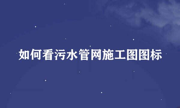 如何看污水管网施工图图标
