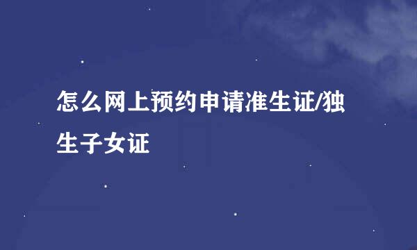 怎么网上预约申请准生证/独生子女证