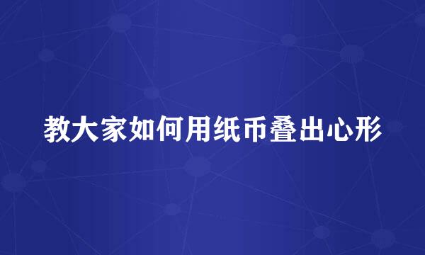 教大家如何用纸币叠出心形