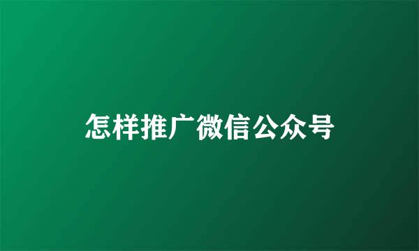 怎样推广微信公众号