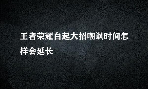 王者荣耀白起大招嘲讽时间怎样会延长