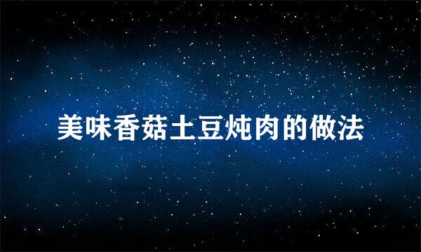 美味香菇土豆炖肉的做法