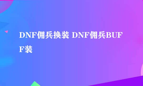 DNF佣兵换装 DNF佣兵BUFF装
