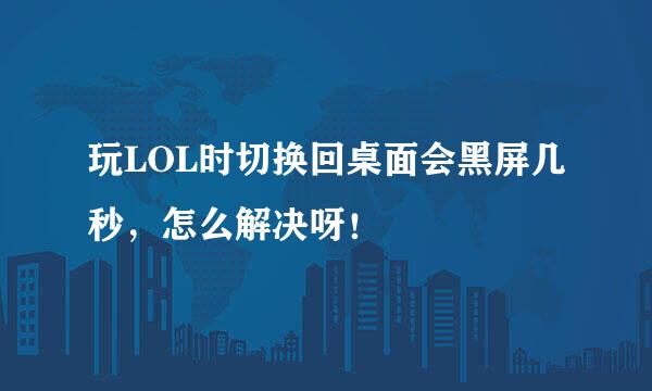 玩LOL时切换回桌面会黑屏几秒，怎么解决呀！