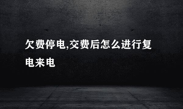 欠费停电,交费后怎么进行复电来电