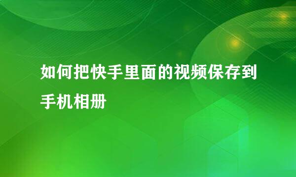如何把快手里面的视频保存到手机相册