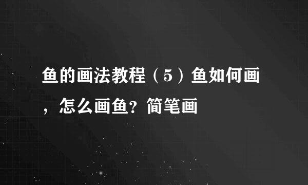 鱼的画法教程（5）鱼如何画，怎么画鱼？简笔画