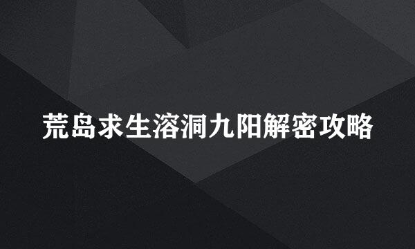 荒岛求生溶洞九阳解密攻略
