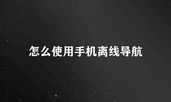 怎么使用手机离线导航