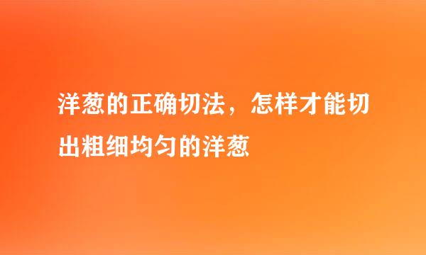洋葱的正确切法，怎样才能切出粗细均匀的洋葱