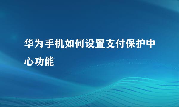 华为手机如何设置支付保护中心功能