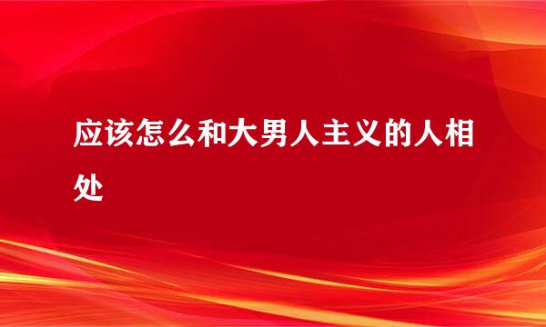 应该怎么和大男人主义的人相处