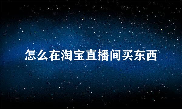 怎么在淘宝直播间买东西