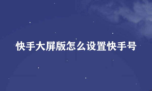 快手大屏版怎么设置快手号