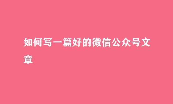 如何写一篇好的微信公众号文章