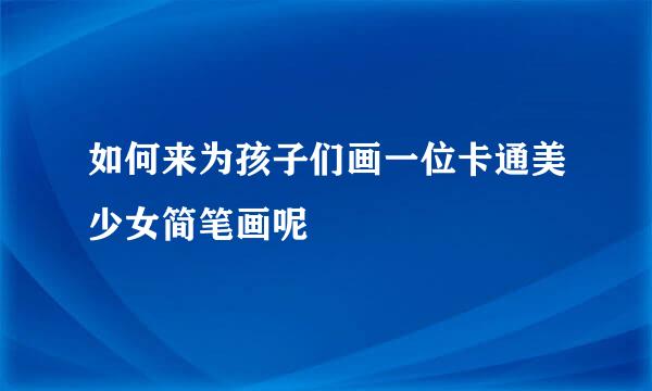 如何来为孩子们画一位卡通美少女简笔画呢