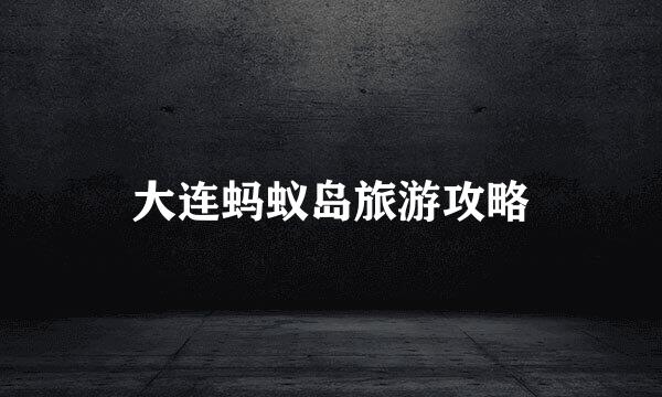 大连蚂蚁岛旅游攻略