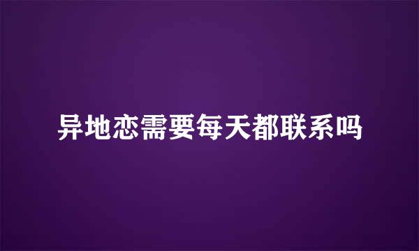 异地恋需要每天都联系吗