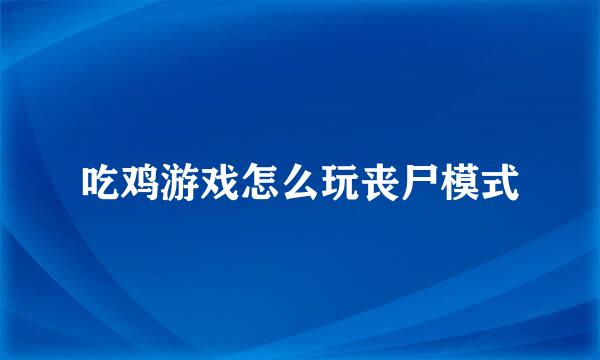 吃鸡游戏怎么玩丧尸模式