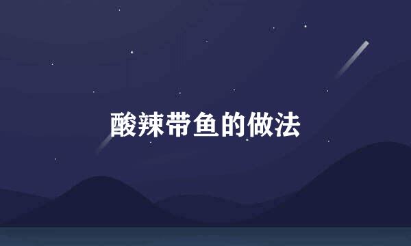 酸辣带鱼的做法