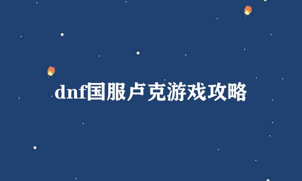 dnf国服卢克游戏攻略
