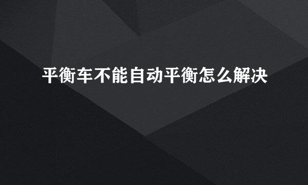 平衡车不能自动平衡怎么解决
