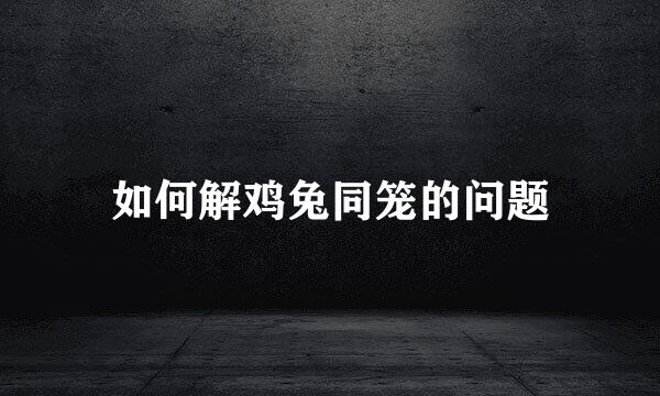 如何解鸡兔同笼的问题