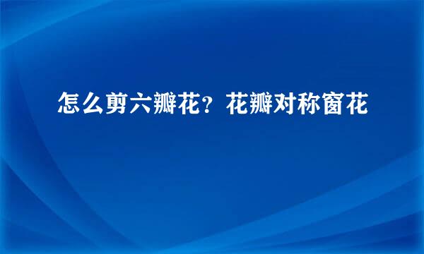 怎么剪六瓣花？花瓣对称窗花