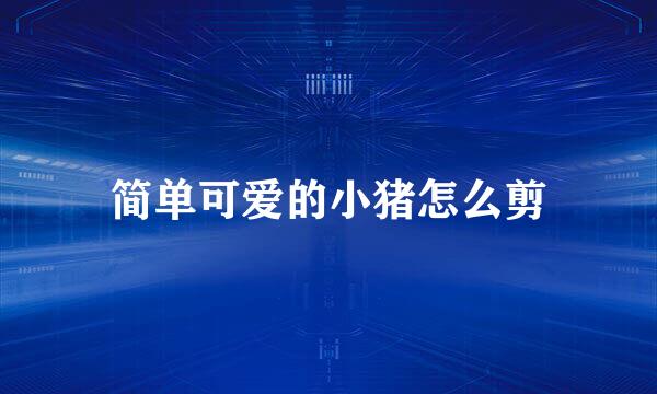 简单可爱的小猪怎么剪