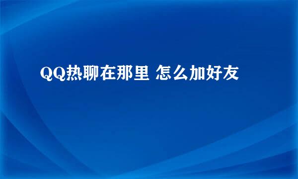 QQ热聊在那里 怎么加好友
