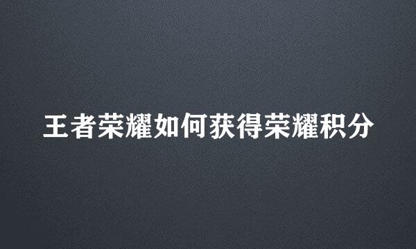 王者荣耀如何获得荣耀积分