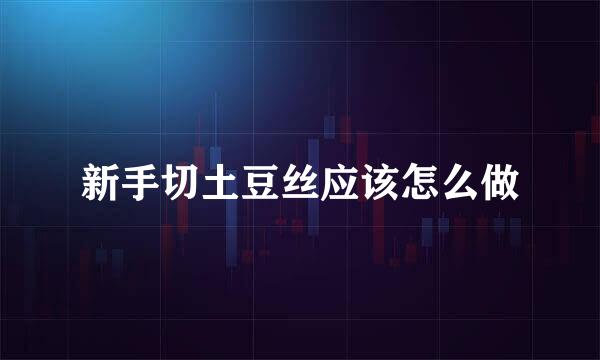 新手切土豆丝应该怎么做