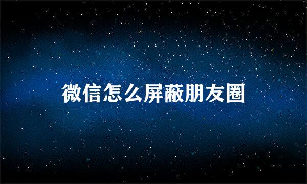微信怎么屏蔽朋友圈