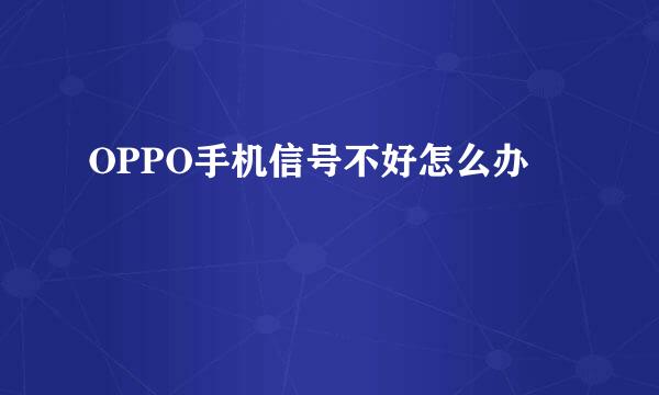 OPPO手机信号不好怎么办