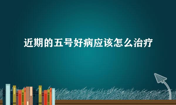 近期的五号好病应该怎么治疗