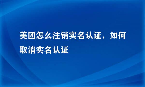美团怎么注销实名认证，如何取消实名认证